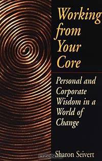 Working From Your Core : Personal and Corporate Wisdom in a World of Change