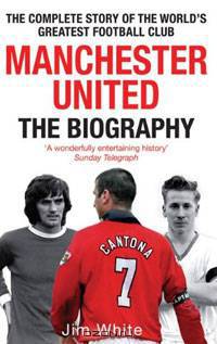Manchester United: The Biography: The Complete Story of the World