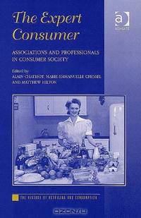 The Expert Consumer: Associations And Professionals in the Consumer Society (The History of Retailing and Consumption)