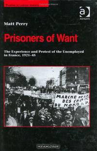 Prisoners of Want: The Experience and Protest of the Unemployed in France, 192145 (Studies in Labour History)