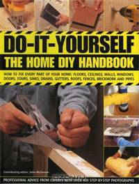 Do-It-Yourself: The Home DIY Handbook: How To Fix Every Part Of Your Home: Floors, Ceilings, Walls, Windows, Doors, Stairs, Sinks, Drains, Gutters, Roofs, Fences, Brickwork And Pipework