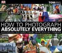 How to Photograph Absolutely Everything: Successful Pictures From Your Digital Camera