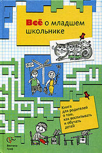 Все о младшем школьнике. Книга для родителей о том, как воспитывать и обучать детей
