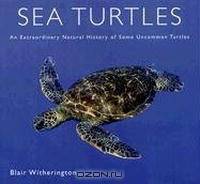 Sea Turtles: An Extraordinary Natural History of Some Uncommon Turtles