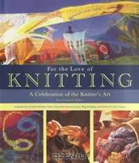 For the Love of Knitting: A Celebration of the Knitter
