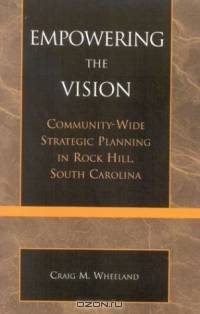 Empowering the Vision: Community-Wide Strategic Planning in Rock Hill, South Carolina : Community-Wide Strategic Planning in Rock Hill, South Carolina