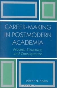 Career-Making in Postmodern Academia: Process, Structure, and Consequence : Process, Structure, and Consequence