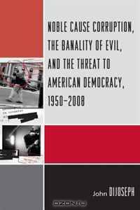 Noble Cause Corruption, the Banality of Evil, and the Threat to American Democracy, 1950-2008