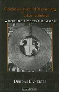 Globalisation, Industrial Restructuring and Labour Standards: Where India Meets the Global