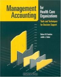 Management Accounting for Health Care Organizations: Tools and Techniques for Decision Support