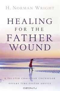 Healing for the Father Wound: A Trusted Christian Counselor Offers Time-Tested Advice