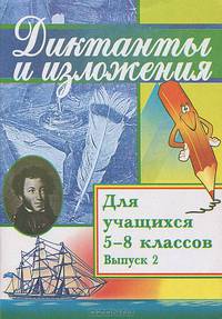 Диктанты и изложения для учащихся 5-8 классов. Сборник текстов с заданиями и пояснениями для самоподготовки