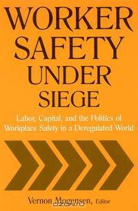 Worker Safety Under Siege: Labor, Capital, And the Politics of Workplace Safety in a Deregulated World
