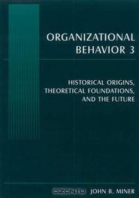 Organizational Behavior 3: Historical Origins, Theoretical Foundations, And the Future