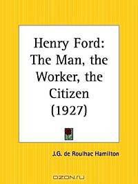 Henry Ford: The Man, the Worker, the Citizen