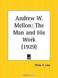 Andrew W. Mellon: The Man and His Work