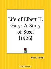 Life of Elbert H. Gary: A Story of Steel