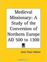 Medieval Missionary: A Study of the Conversion of Northern Europe AD 500 to 1300