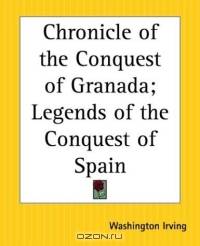 Chronicle Of The Conquest Of Granada: Legends Of The Conquest Of Spain