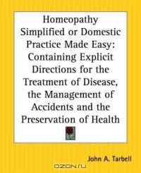 Homeopathy Simplified Or Domestic Practice Made Easy: Containing Explicit Directions For The Treatment Of Disease, The Management Of Accidents And The Preservation Of Health