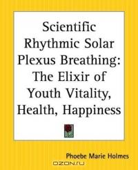 Scientific Rhythmic Solar Plexus Breathing: The Elixir Of Youth Vitality, Health, Happiness