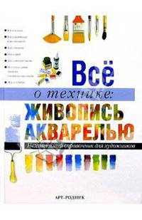Все о технике: Живопись акварелью. Незаменимый справочник для художников