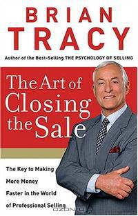 The Art of Closing the Sale: The Key to Making More Money Faster in the World of Professional Selling