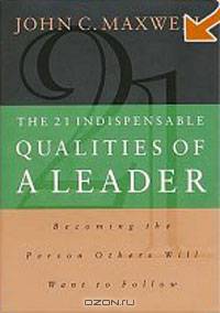 The 21 Indispensable Qualities of a Leader: Becoming the Person Others Will Want to Follow