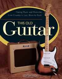 This Old Guitar: Making Music and Memories from Country to Jazz, Blues to Rock