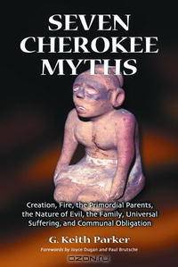 Seven Cherokee Myths: Creation, Fire, the Primordial Parents, the Nature of Evil, the Family, Universal Suffering And Communal Obligation