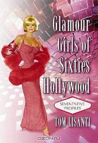 Glamour Girls of Sixties Hollywood: Seventy-Five Profiles