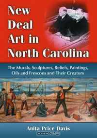 New Deal Art In North Carolina: The Murals, Sculptures, Reliefs, Paintings, Oils and Frescoes and Their