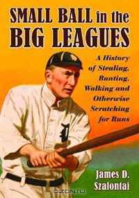 Small Ball in the Big Leagues: A History of Stealing, Bunting, Walking and Otherwise Scratching for Runs