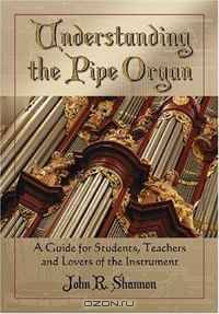 Understanding The Pipe Organ: A Guide for Students, Teachers and Lovers of the Instrument