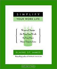 Simplify Your Work Life : Ways to Change the Way You Work So You Have More Time to Live