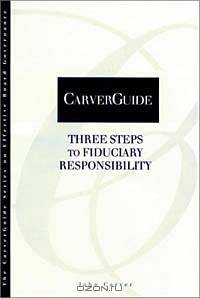CarverGuide, Three Steps to Fiduciary Responsibility (Carverguide Series on Effective Board Governance, 3)