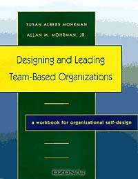 Designing and Leading Team-Based Organizations, A Workbook for Organizational Self-Design (The Jossey-Bass Business & Management Series)