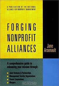 Forging Nonprofit Alliances : A Comprehensive Guide to Enhancing Your Mission Through Joint Ventures & Partnerships, Management Service Organizations, ... Bass Nonprofit and Public Management Series.)