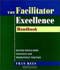Facilitator Excellence, Handbook : Helping People Work Creatively and Productively Together