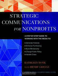The Jossey-Bass Guide to Strategic Communications for Nonprofits : A Step-by-Step Guide to Working with the Media to Generate Publicity, Enhance Fundr ... -Bass Nonprofit and Public Management Series)