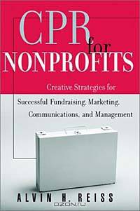 CPR for Nonprofits: Creating Strategies for Successful Fundraising, Marketing, Communications and Management