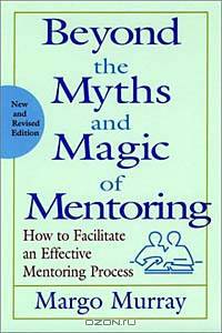 Beyond the Myths and Magic of Mentoring: How to Facilitate an Effective Mentoring Process, Revised Edition