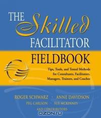 The Skilled Facilitator Fieldbook : Tips, Tools, and Tested Methods for Consultants, Facilitators, Managers, Trainers, and Coaches (Jossey Bass Business and Management Series)
