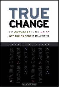 True Change: How Outsiders on the Inside Get Things Done in Organizations