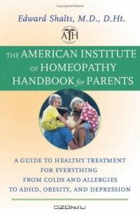 The American Institute of Homeopathy Handbook for Parents : A Guide to Healthy Treatment for Everything from Colds and Allergies to ADHD, Obesity, and Depression