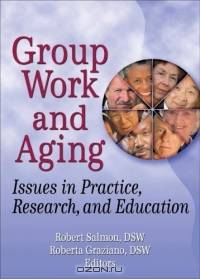 Group Work And Aging: Issues In Practice, Research, And Education (Published Simultaneously as the Journal of Gerontological So)