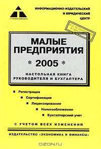 Малые предприятия *2005*. Настольная книга руководителя и бухгалтера Практическое пособие (Серия "Деловая книга")
