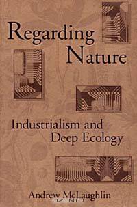 Regarding Nature: Industrialism and Deep Ecology (S U N Y SERIES IN RADICAL SOCIAL AND POLITICAL THEORY)