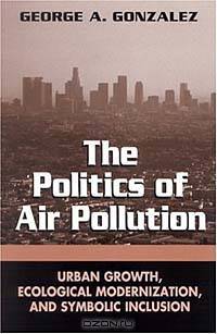 The Politics of Air Pollution: Urban Growth, Ecological Modernization, and Symbolic Inclusion (Suny Series in Global Environmental Policy)