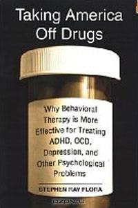 Taking America Off Drugs: Why Behavioral Therapy Is More Effective for Treating ADHD, OCD, Depression, and Other Psychological Problems